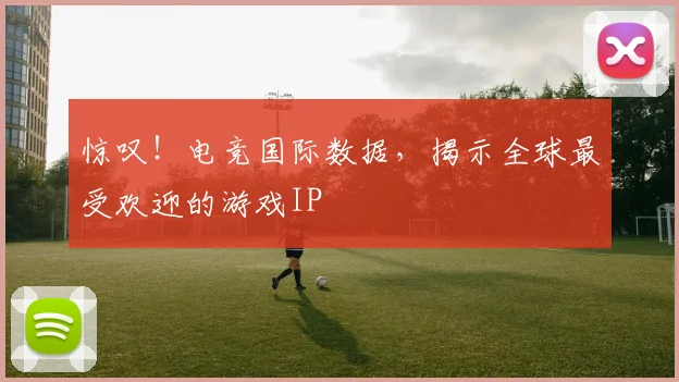 惊叹!电竞国际数据,揭示全球最受欢迎的游戏IP
