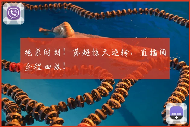 绝杀时刻！苏超惊天逆转，直播间全程回放！