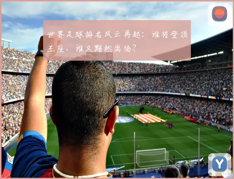 世界足球排名风云再起:谁将登顶王座,谁又黯然离场?