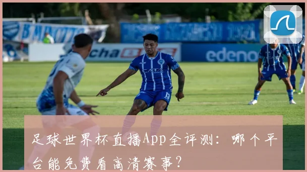 足球世界杯直播App全评测:哪个平台能免费看高清赛事?