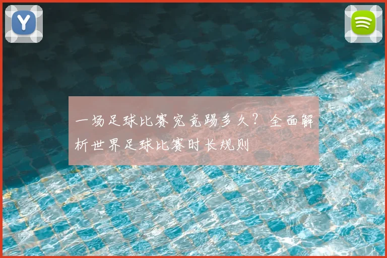 一场足球比赛究竟踢多久?全面解析世界足球比赛时长规则