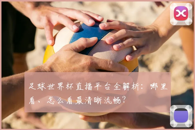 足球世界杯直播平台全解析:哪里看、怎么看最清晰流畅?