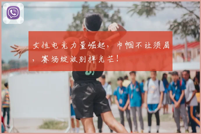 女性电竞力量崛起,巾帼不让须眉,赛场绽放别样光芒!