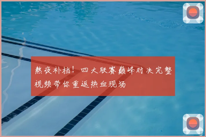 熬夜补档!四大联赛巅峰对决完整视频带你重返热血现场