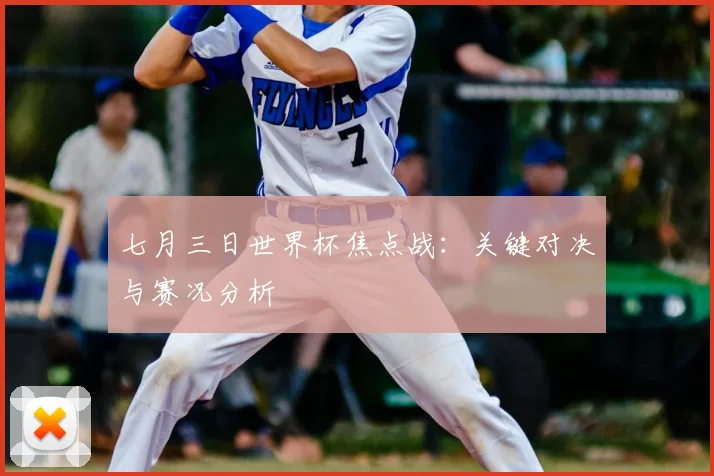 七月三日世界杯焦点战:关键对决与赛况分析