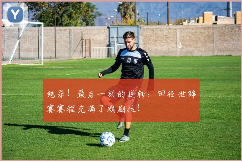 绝杀!最后一刻的逆转,田径世锦赛赛程充满了戏剧性!