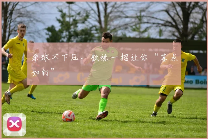 杀球不下压,教练一招让你“落点如钉”