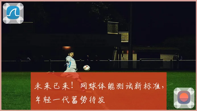 未来已来!网球体能测试新标准,年轻一代蓄势待发