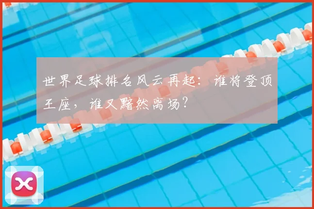 世界足球排名风云再起:谁将登顶王座,谁又黯然离场?