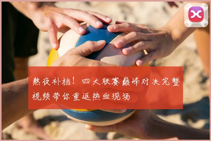 熬夜补档!四大联赛巅峰对决完整视频带你重返热血现场