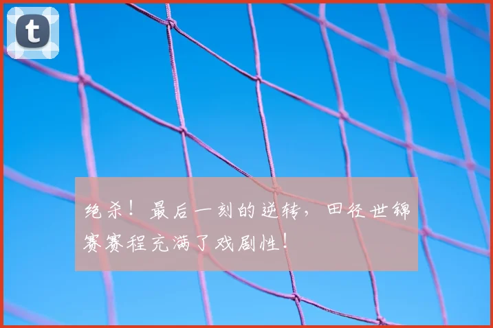 绝杀!最后一刻的逆转,田径世锦赛赛程充满了戏剧性!