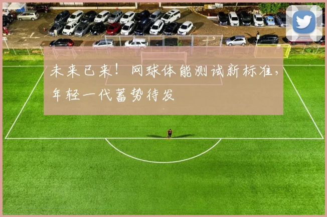 未来已来!网球体能测试新标准,年轻一代蓄势待发