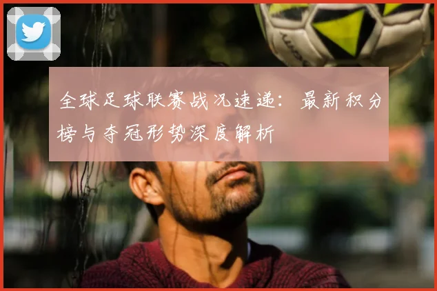 全球足球联赛战况速递:最新积分榜与夺冠形势深度解析